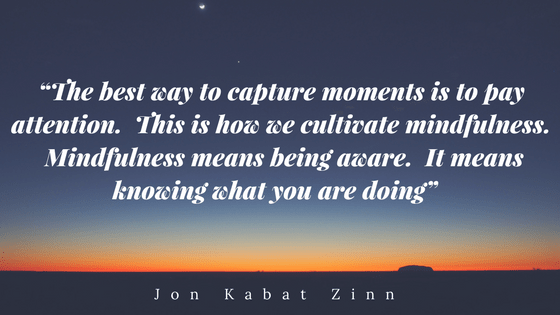 The best way to capture moments is to pay attention. This is how we cultivate mindfulness. Mindfulness means being aware. It means knowing what you are doing. Jon Kabat Zinn